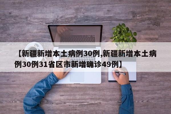 【新疆新增本土病例30例,新疆新增本土病例30例31省区市新增确诊49例】