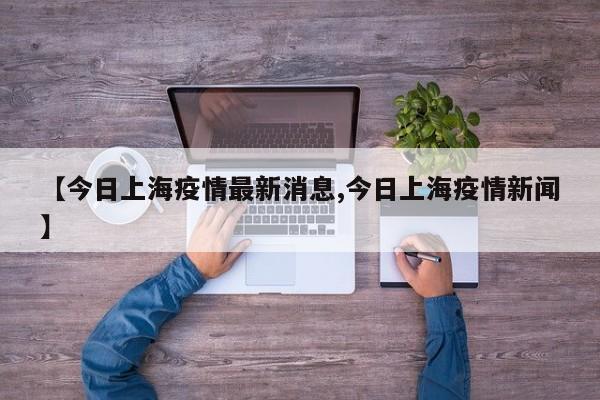 【今日上海疫情最新消息,今日上海疫情新闻】