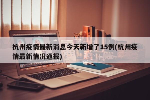 杭州疫情最新消息今天新增了15例(杭州疫情最新情况通报)