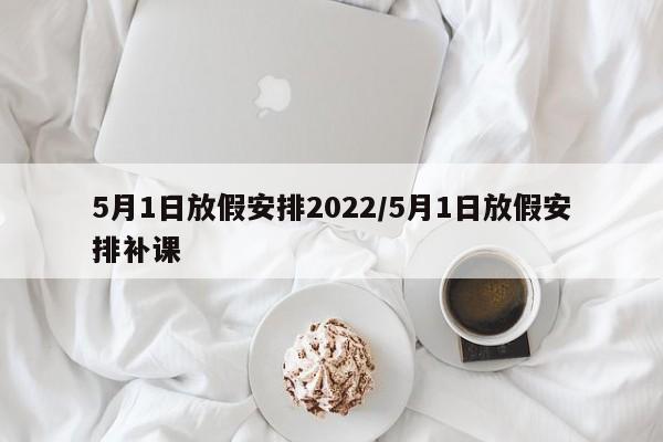 5月1日放假安排2022/5月1日放假安排补课