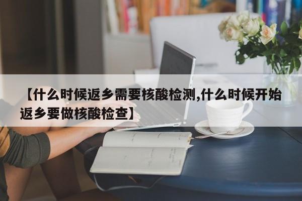 【什么时候返乡需要核酸检测,什么时候开始返乡要做核酸检查】