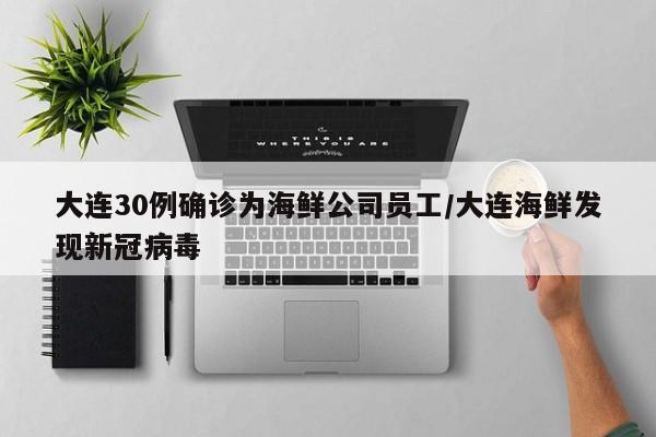 大连30例确诊为海鲜公司员工/大连海鲜发现新冠病毒