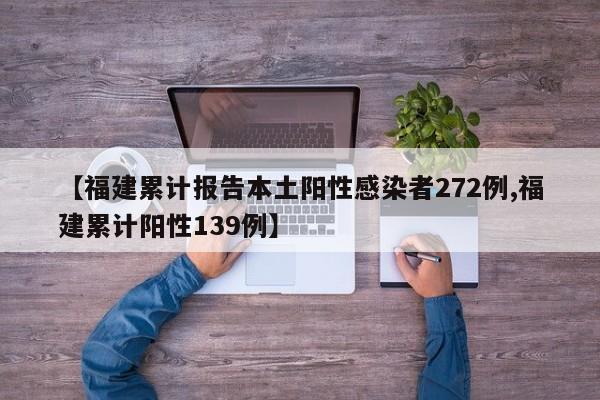【福建累计报告本土阳性感染者272例,福建累计阳性139例】