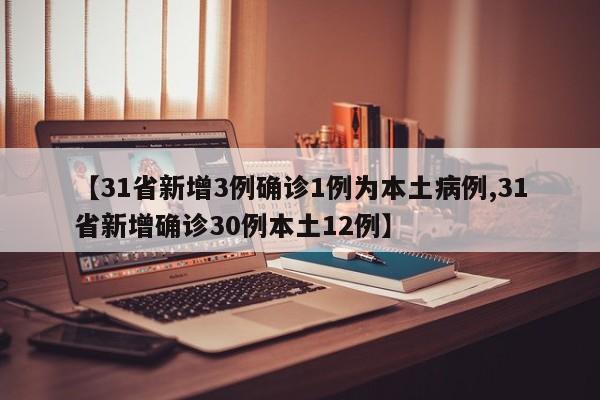【31省新增3例确诊1例为本土病例,31省新增确诊30例本土12例】