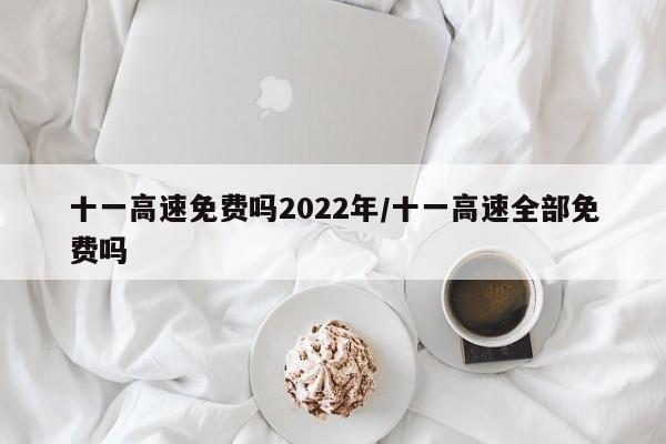十一高速免费吗2022年/十一高速全部免费吗