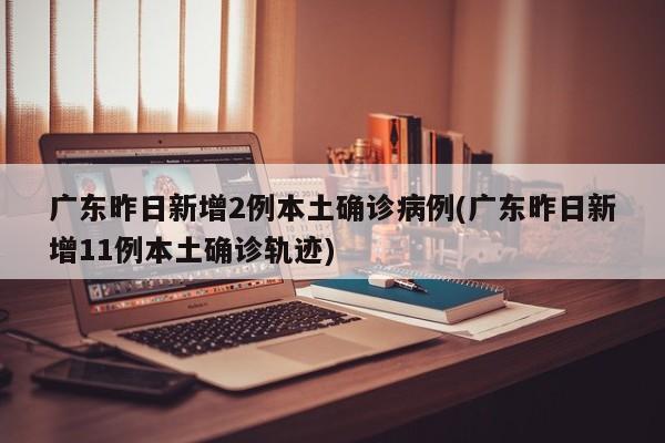 广东昨日新增2例本土确诊病例(广东昨日新增11例本土确诊轨迹)