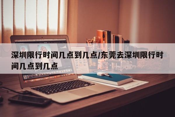 深圳限行时间几点到几点/东莞去深圳限行时间几点到几点