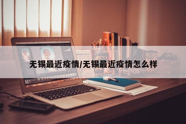 无锡最近疫情/无锡最近疫情怎么样