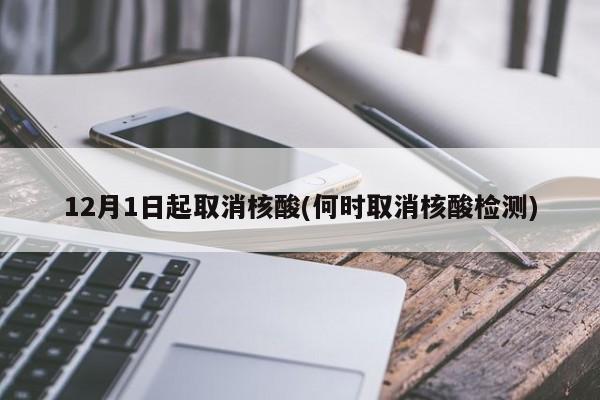 12月1日起取消核酸(何时取消核酸检测)