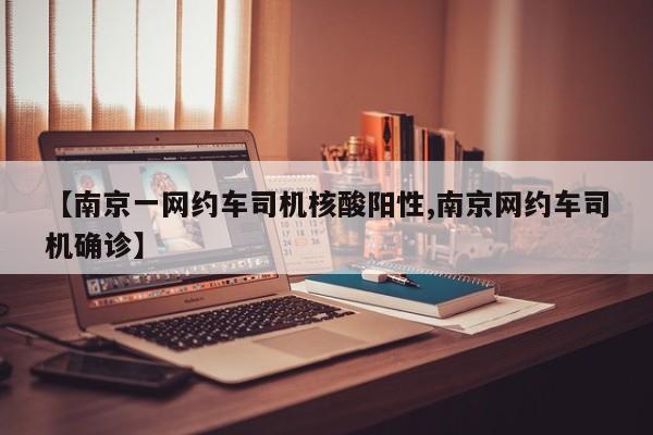 【南京一网约车司机核酸阳性,南京网约车司机确诊】