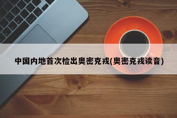 中国内地首次检出奥密克戎(奥密克戎读音)