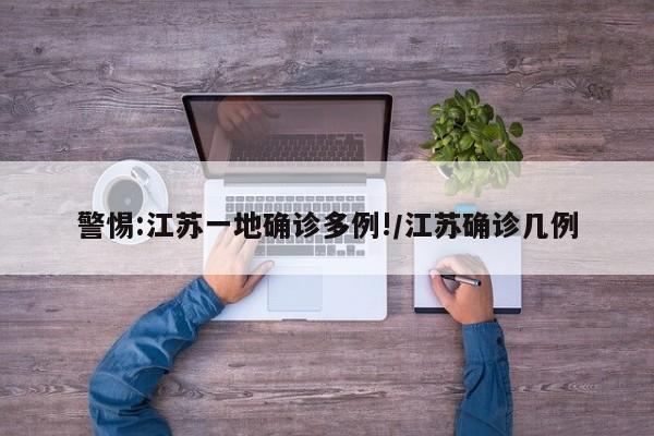 警惕:江苏一地确诊多例!/江苏确诊几例