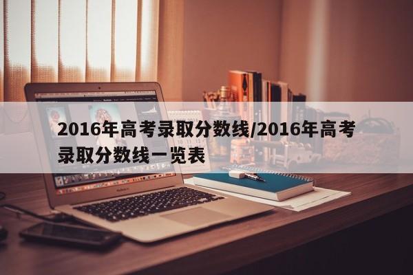 2016年高考录取分数线/2016年高考录取分数线一览表