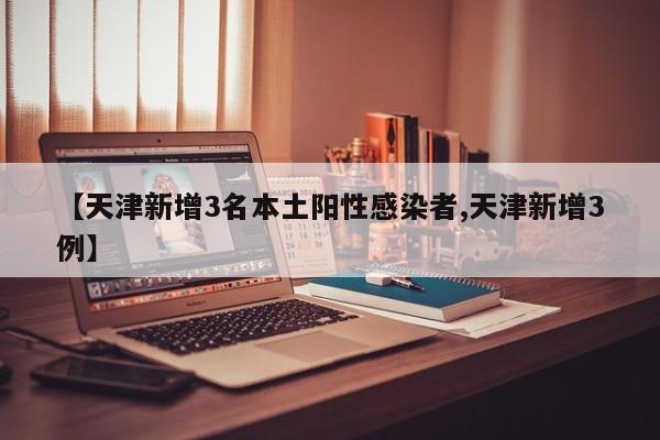 【天津新增3名本土阳性感染者,天津新增3例】