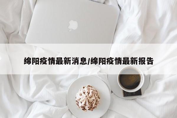 绵阳疫情最新消息/绵阳疫情最新报告