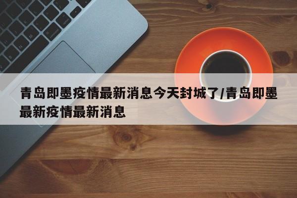 青岛即墨疫情最新消息今天封城了/青岛即墨最新疫情最新消息
