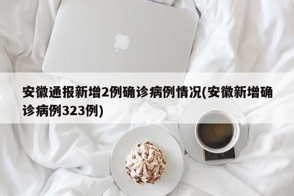 安徽通报新增2例确诊病例情况(安徽新增确诊病例323例)
