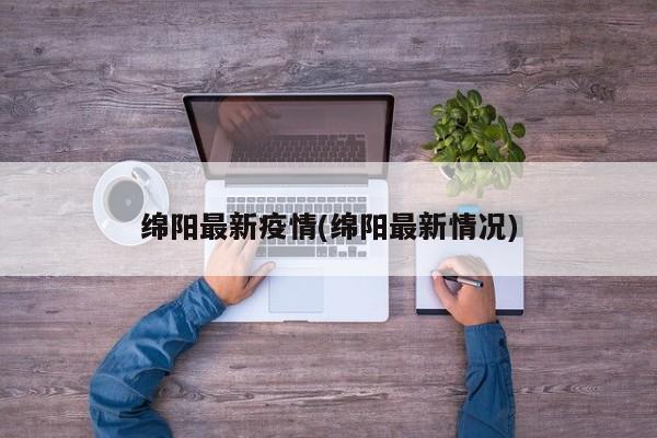 绵阳最新疫情(绵阳最新情况)