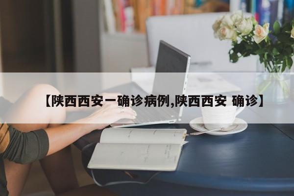 【陕西西安一确诊病例,陕西西安 确诊】