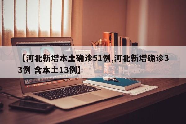 【河北新增本土确诊51例,河北新增确诊33例 含本土13例】