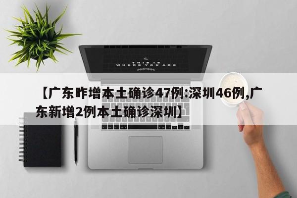 【广东昨增本土确诊47例:深圳46例,广东新增2例本土确诊深圳】