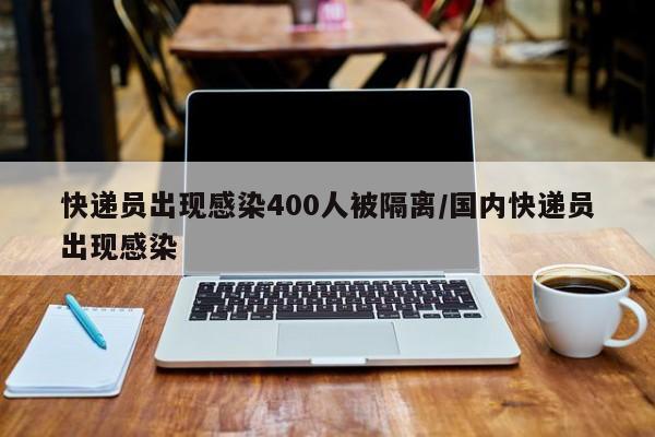 快递员出现感染400人被隔离/国内快递员出现感染