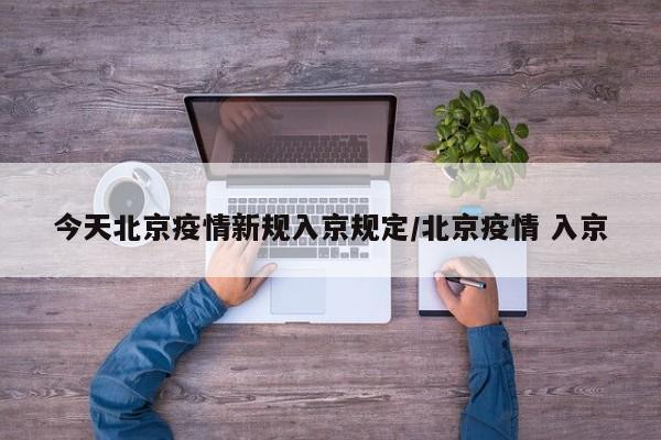 今天北京疫情新规入京规定/北京疫情 入京