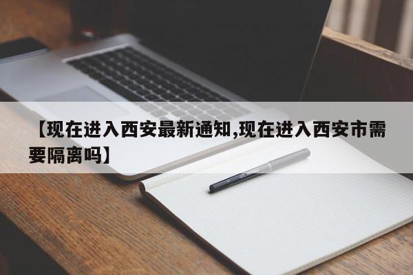 【现在进入西安最新通知,现在进入西安市需要隔离吗】