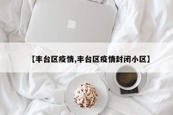 【丰台区疫情,丰台区疫情封闭小区】