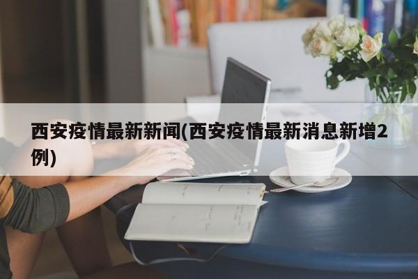 西安疫情最新新闻(西安疫情最新消息新增2例)