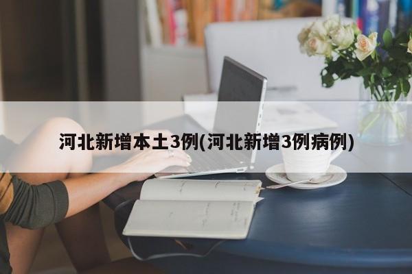 河北新增本土3例(河北新增3例病例)