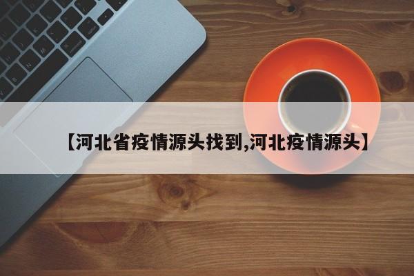【河北省疫情源头找到,河北疫情源头】