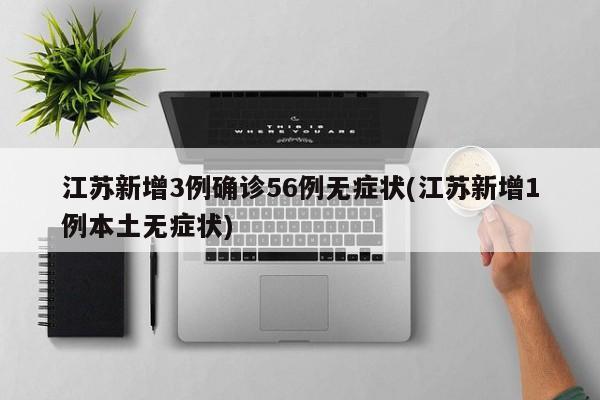 江苏新增3例确诊56例无症状(江苏新增1例本土无症状)