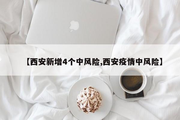 【西安新增4个中风险,西安疫情中风险】