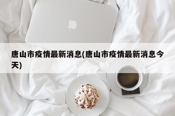 唐山市疫情最新消息(唐山市疫情最新消息今天)