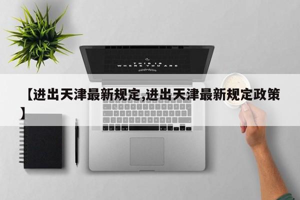 【进出天津最新规定,进出天津最新规定政策】