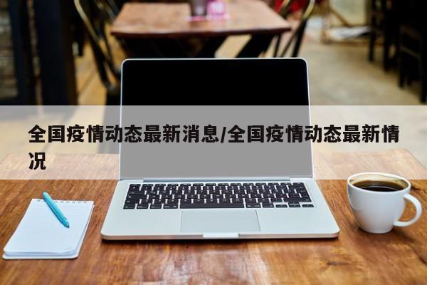 全国疫情动态最新消息/全国疫情动态最新情况