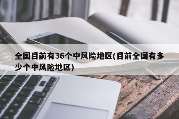 全国目前有36个中风险地区(目前全国有多少个中风险地区)