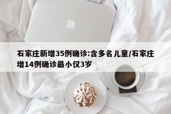 石家庄新增35例确诊:含多名儿童/石家庄增14例确诊最小仅3岁