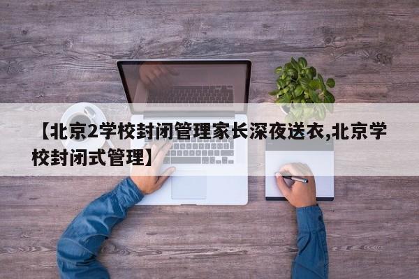 【北京2学校封闭管理家长深夜送衣,北京学校封闭式管理】
