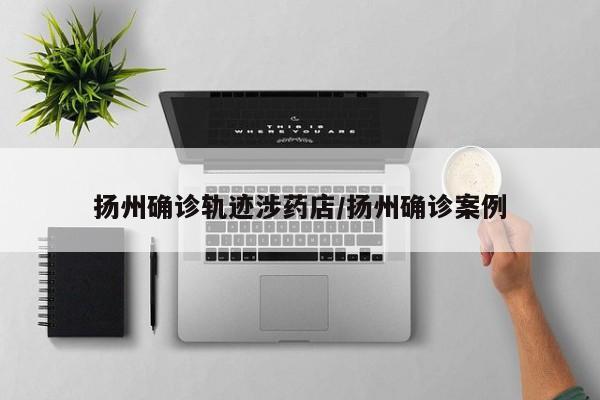 扬州确诊轨迹涉药店/扬州确诊案例