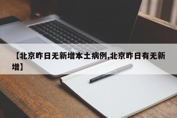 【北京昨日无新增本土病例,北京昨日有无新增】