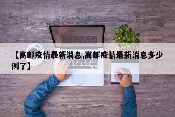 【高邮疫情最新消息,高邮疫情最新消息多少例了】