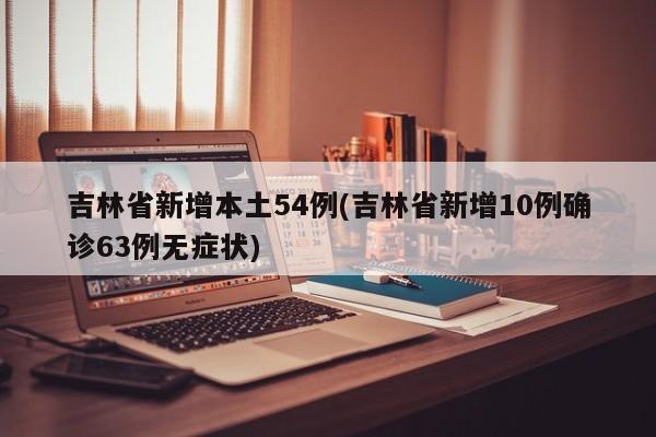 吉林省新增本土54例(吉林省新增10例确诊63例无症状)