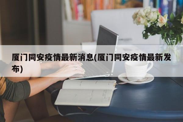 厦门同安疫情最新消息(厦门同安疫情最新发布)