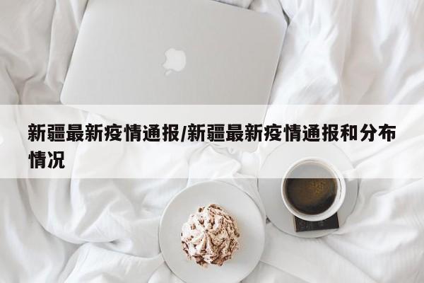 新疆最新疫情通报/新疆最新疫情通报和分布情况