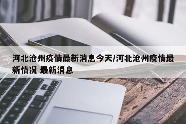 河北沧州疫情最新消息今天/河北沧州疫情最新情况 最新消息
