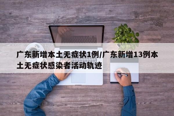 广东新增本土无症状1例/广东新增13例本土无症状感染者活动轨迹