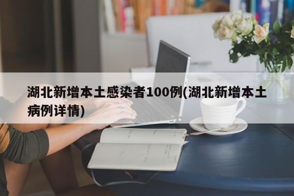湖北新增本土感染者100例(湖北新增本土病例详情)