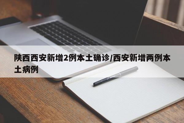 陕西西安新增2例本土确诊/西安新增两例本土病例